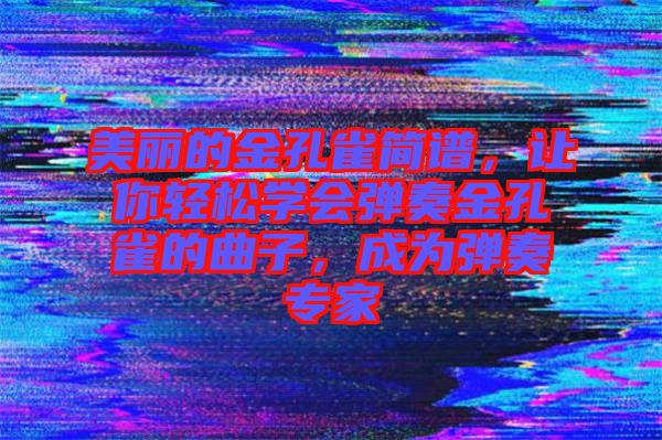 美麗的金孔雀簡譜，讓你輕松學會彈奏金孔雀的曲子，成為彈奏專家