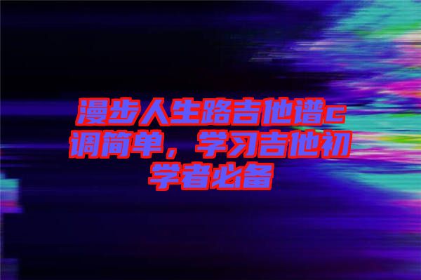 漫步人生路吉他譜c調(diào)簡單，學(xué)習(xí)吉他初學(xué)者必備
