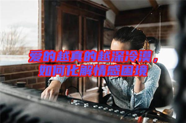 愛的越真的越深冷漠，如何化解情感困境
