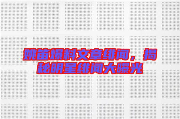 姚笛爆料文章緋聞，揭秘明星緋聞大曝光
