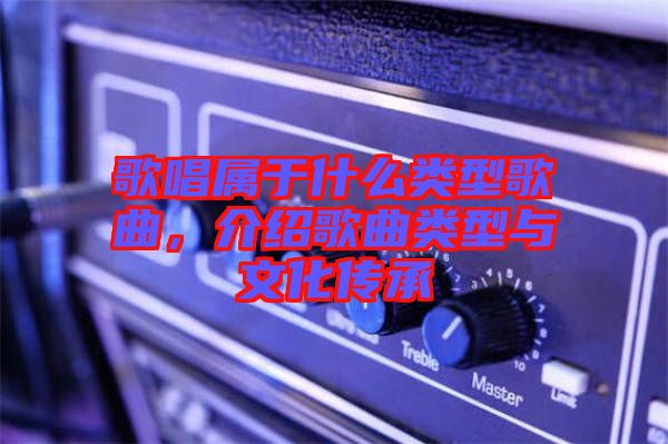 歌唱屬于什么類型歌曲，介紹歌曲類型與文化傳承