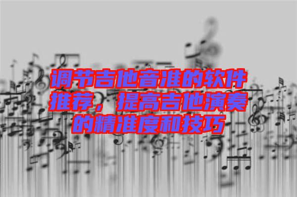調(diào)節(jié)吉他音準(zhǔn)的軟件推薦，提高吉他演奏的精準(zhǔn)度和技巧