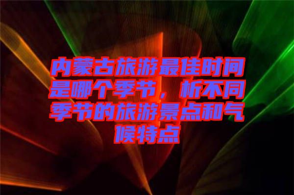 內(nèi)蒙古旅游最佳時間是哪個季節(jié)，析不同季節(jié)的旅游景點和氣候特點