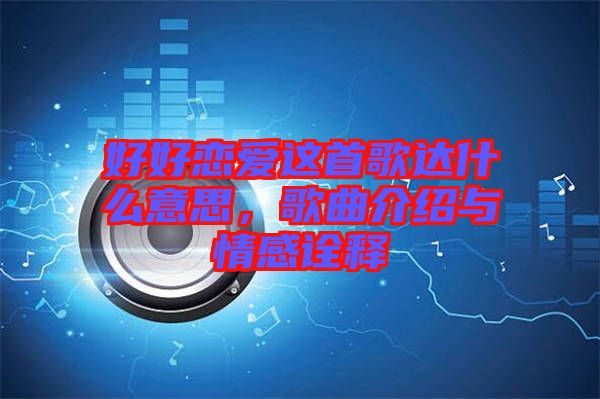 好好戀愛這首歌達(dá)什么意思，歌曲介紹與情感詮釋