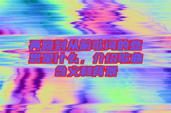 再回到從前歌詞的意思是什么，介紹歌曲含義和背景