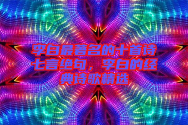 李白最著名的十首詩(shī)七言絕句，李白的經(jīng)典詩(shī)歌精選
