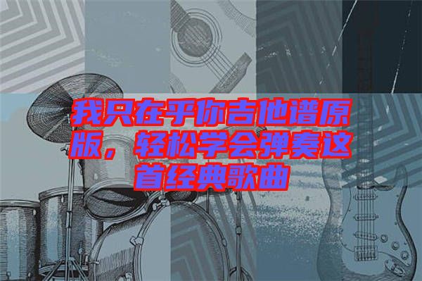 我只在乎你吉他譜原版，輕松學(xué)會彈奏這首經(jīng)典歌曲