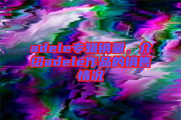 adele專輯銷量，介紹adele作品的銷售情況