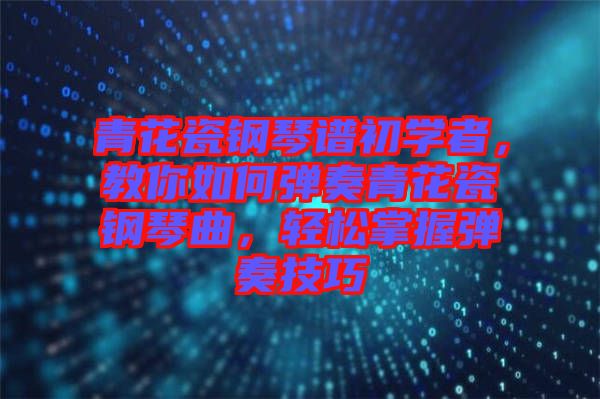 青花瓷鋼琴譜初學者，教你如何彈奏青花瓷鋼琴曲，輕松掌握彈奏技巧
