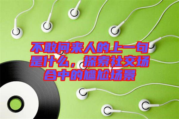 不敢問來人的上一句是什么，探索社交場合中的尷尬場景