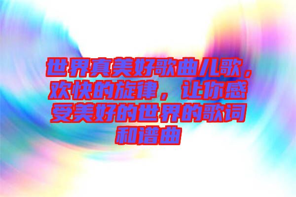 世界真美好歌曲兒歌，歡快的旋律，讓你感受美好的世界的歌詞和譜曲