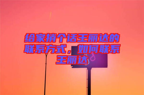 給家捎個(gè)話王麗達(dá)的聯(lián)系方式，如何聯(lián)系王麗達(dá)
