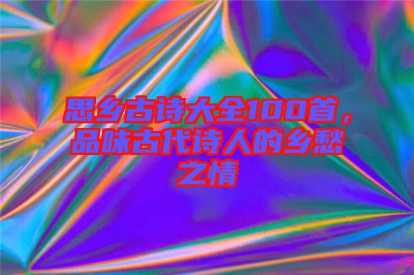 思鄉(xiāng)古詩(shī)大全100首，品味古代詩(shī)人的鄉(xiāng)愁之情