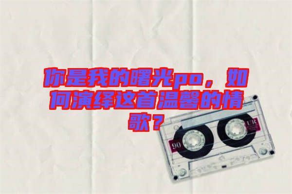 你是我的曙光po，如何演繹這首溫馨的情歌？