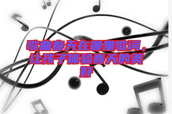 歌曲春天在哪里歌詞，讓孩子體驗(yàn)春天的美好