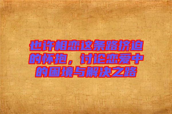 也許相戀這條路擠迫的懷抱，討論戀愛中的困境與解決之路