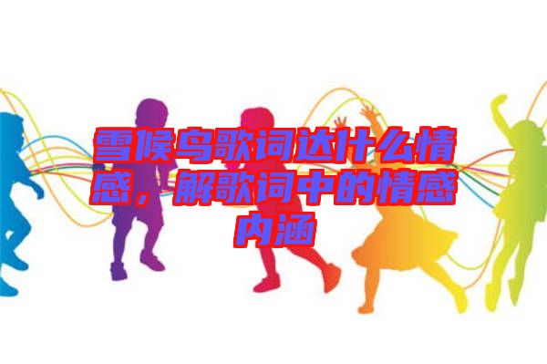 雪候鳥歌詞達什么情感，解歌詞中的情感內(nèi)涵