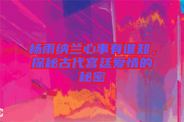 楊雨納蘭心事有誰(shuí)知，探秘古代宮廷愛(ài)情的秘密