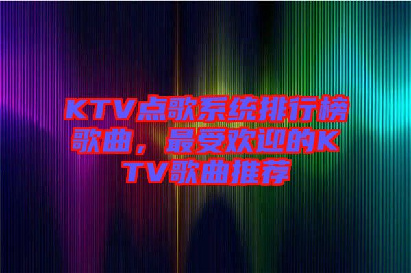 KTV點(diǎn)歌系統(tǒng)排行榜歌曲，最受歡迎的KTV歌曲推薦