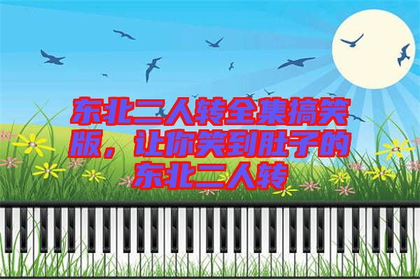 東北二人轉(zhuǎn)全集搞笑版，讓你笑到肚子的東北二人轉(zhuǎn)