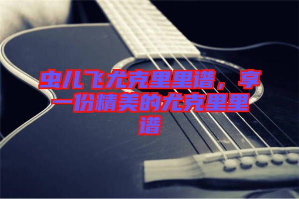 蟲兒飛尤克里里譜，享一份精美的尤克里里譜