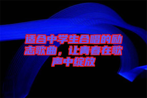 適合中學(xué)生合唱的勵志歌曲，讓青春在歌聲中綻放
