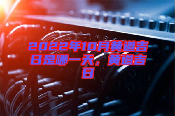 2022年10月黃道吉日是哪一天，黃道吉日