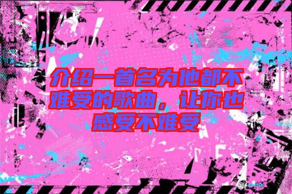 介紹一首名為他都不難受的歌曲，讓你也感受不難受