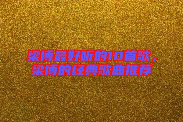 梁博最好聽的10首歌，梁博的經(jīng)典歌曲推薦