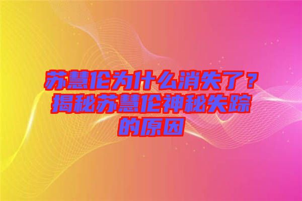 蘇慧倫為什么消失了？揭秘蘇慧倫神秘失蹤的原因
