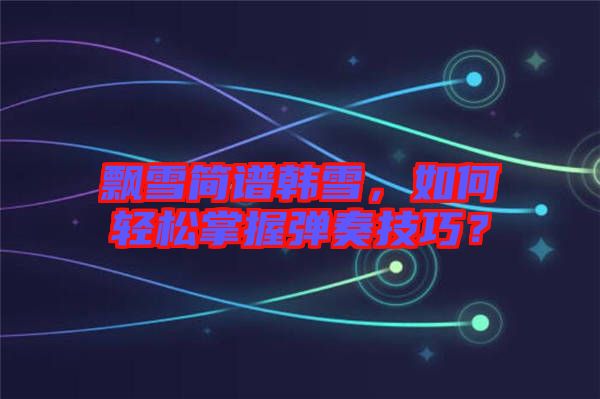 飄雪簡譜韓雪，如何輕松掌握彈奏技巧？