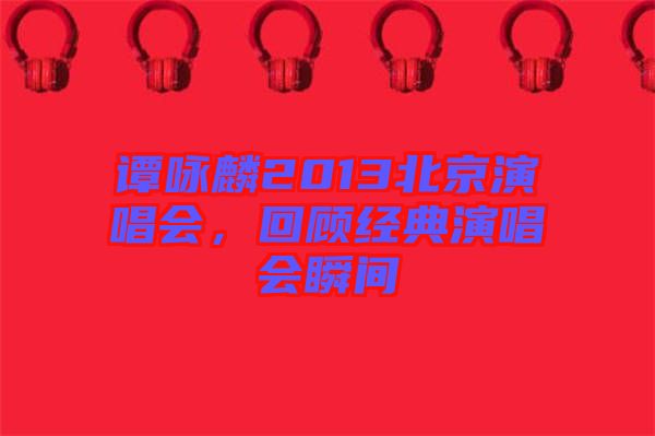譚詠麟2013北京演唱會(huì)，回顧經(jīng)典演唱會(huì)瞬間