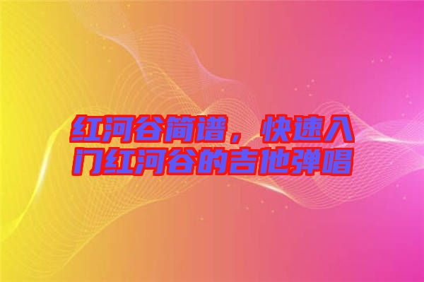 紅河谷簡(jiǎn)譜，快速入門(mén)紅河谷的吉他彈唱