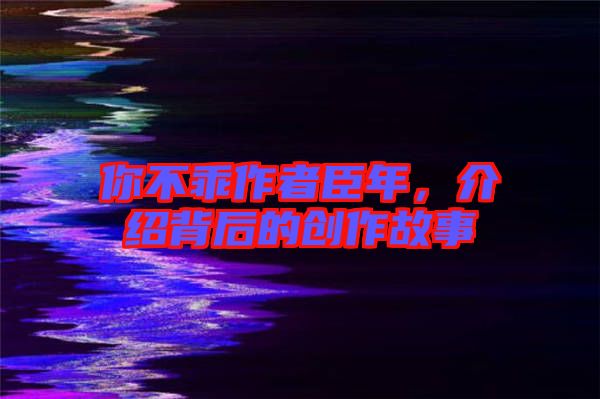 你不乖作者臣年，介紹背后的創(chuàng)作故事