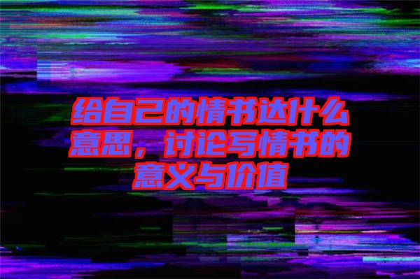 給自己的情書(shū)達(dá)什么意思，討論寫情書(shū)的意義與價(jià)值