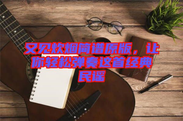 又見(jiàn)炊煙簡(jiǎn)譜原版，讓你輕松彈奏這首經(jīng)典民謠