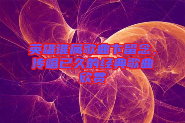 英雄誰屬歌曲卞留念，傳唱已久的經(jīng)典歌曲欣賞
