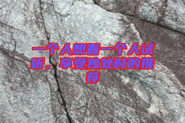 一個(gè)人想著一個(gè)人試聽，享受獨(dú)處時(shí)的推薦