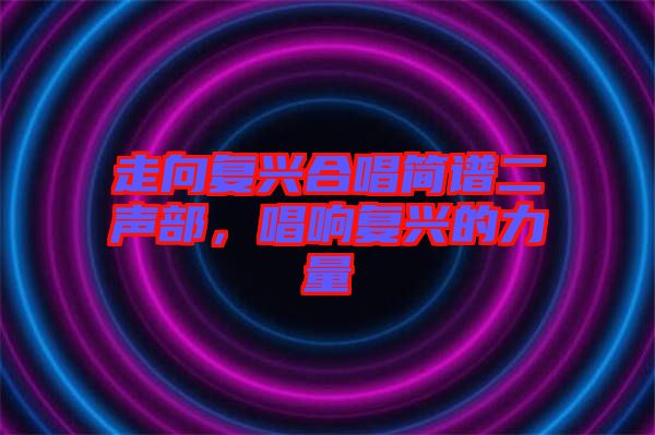 走向復(fù)興合唱簡譜二聲部，唱響復(fù)興的力量