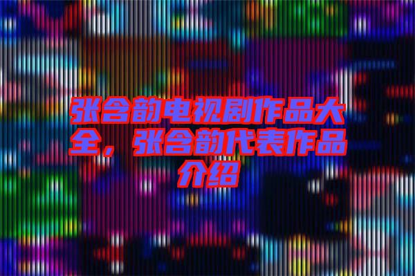 張含韻電視劇作品大全，張含韻代表作品介紹