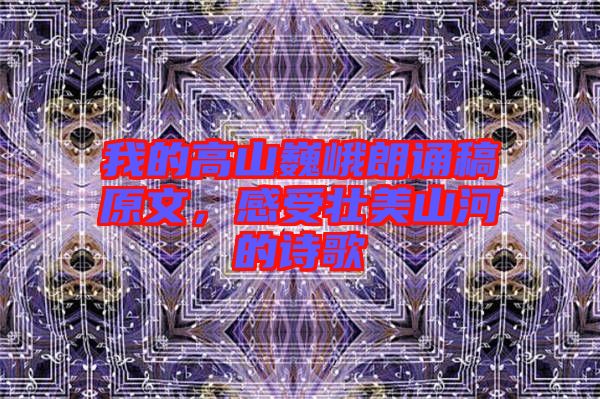 我的高山巍峨朗誦稿原文，感受壯美山河的詩歌