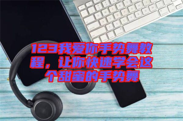 123我愛(ài)你手勢(shì)舞教程，讓你快速學(xué)會(huì)這個(gè)甜蜜的手勢(shì)舞