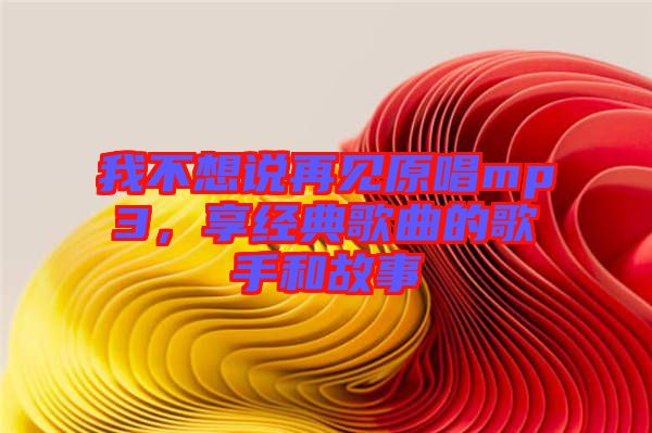 我不想說再見原唱mp3，享經(jīng)典歌曲的歌手和故事