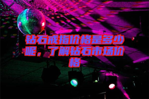 鉆石戒指價格是多少呢，了解鉆石市場價格