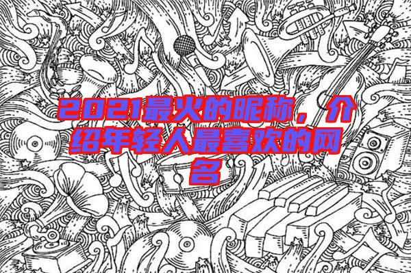 2021最火的昵稱，介紹年輕人最喜歡的網(wǎng)名