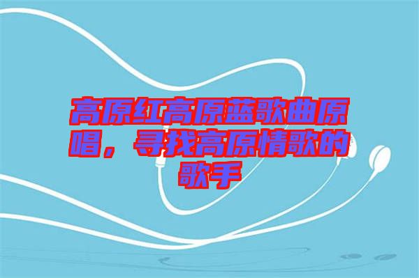 高原紅高原藍(lán)歌曲原唱，尋找高原情歌的歌手