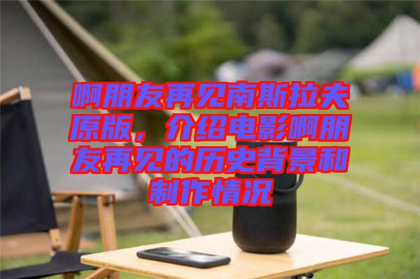 啊朋友再見(jiàn)南斯拉夫原版，介紹電影啊朋友再見(jiàn)的歷史背景和制作情況
