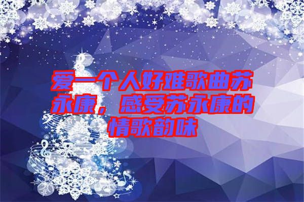 愛一個人好難歌曲蘇永康，感受蘇永康的情歌韻味