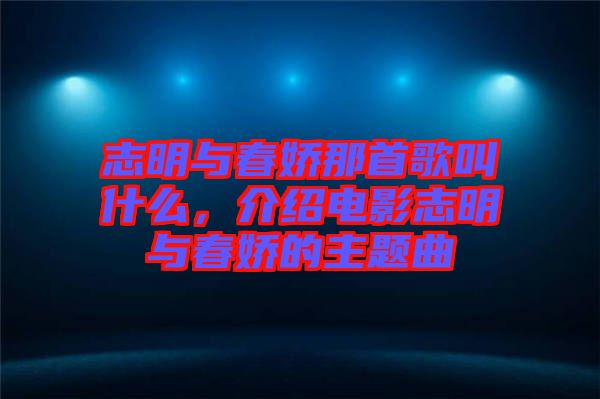 志明與春嬌那首歌叫什么，介紹電影志明與春嬌的主題曲