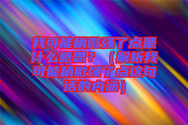 我可能稍微強了點是什么意思？（解析我可能稍微強了點這句話的內涵）